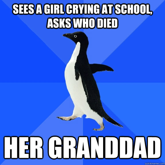 sees a girl crying at school, asks who died her granddad   Socially Awkward Penguin