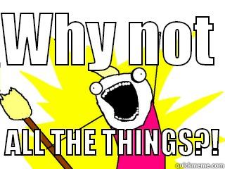 WHY NOT    ALL THE THINGS?! All The Things
