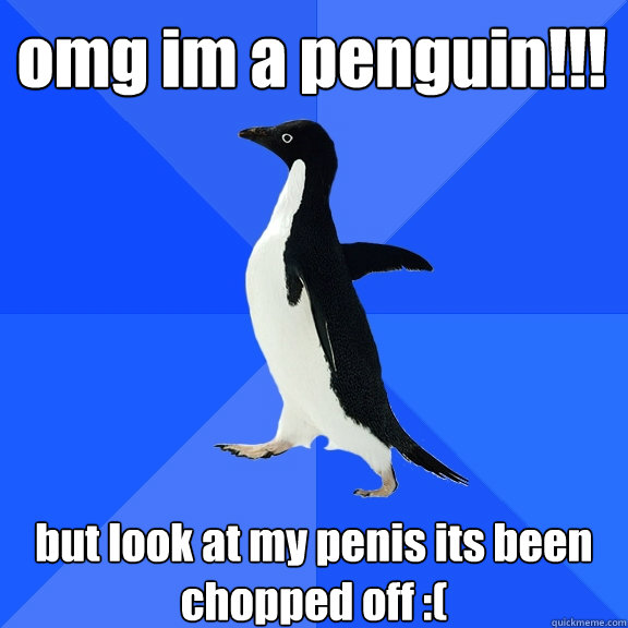 omg im a penguin!!!
 but look at my penis its been chopped off :(
  Socially Awkward Penguin