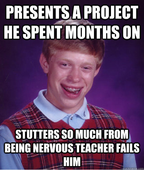 presents a project he spent months on stutters so much from being nervous teacher fails him  Bad Luck Brian