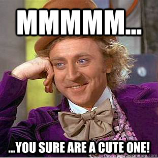 mmmmm... ...you sure are a cute one!  Creepy Wonka
