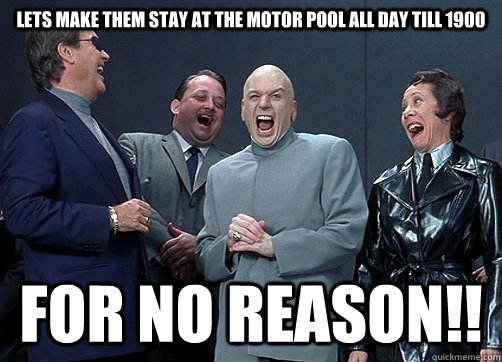 Lets make them stay at the motor pool all day till 1900 for no reason!!  Dr Evil and minions