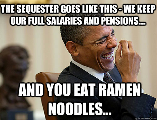 and you eat ramen noodles... the sequester goes like this - we keep our full salaries and pensions.... - and you eat ramen noodles... the sequester goes like this - we keep our full salaries and pensions....  Obama Laughing