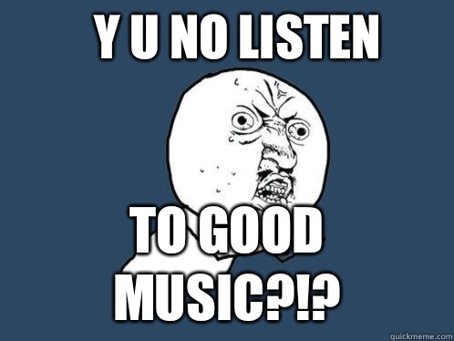 Y u no listen To good music?!? - Y u no listen To good music?!?  Y U No
