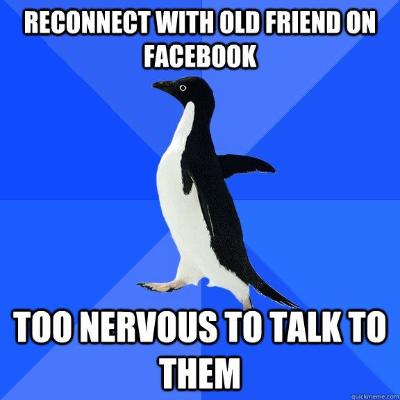 Reconnect with old friend on facebook Too nervous to talk to them  Socially Awkward Penguin