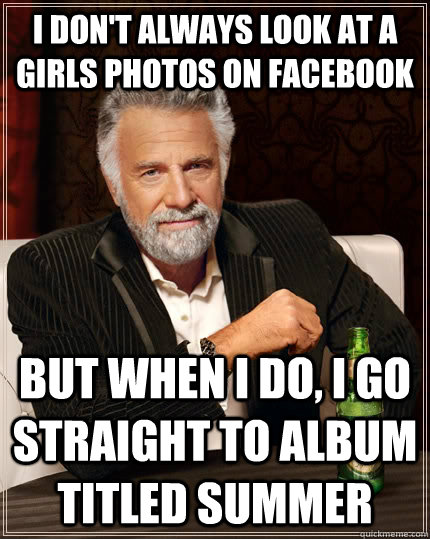 I don't always look at a girls photos on facebook but when i do, I go straight to album titled summer   The Most Interesting Man In The World