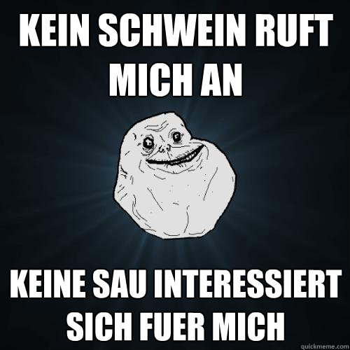 kein schwein ruft mich an keine sau interessiert sich fuer mich  Forever Alone