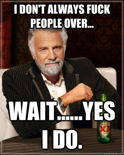 I don't always fuck people over... Wait......Yes I do.  The Most Interesting Man In The World