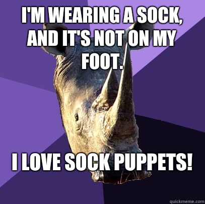 I'm wearing a sock, and it's not on my foot. I love sock puppets!
  Sexually Oblivious Rhino
