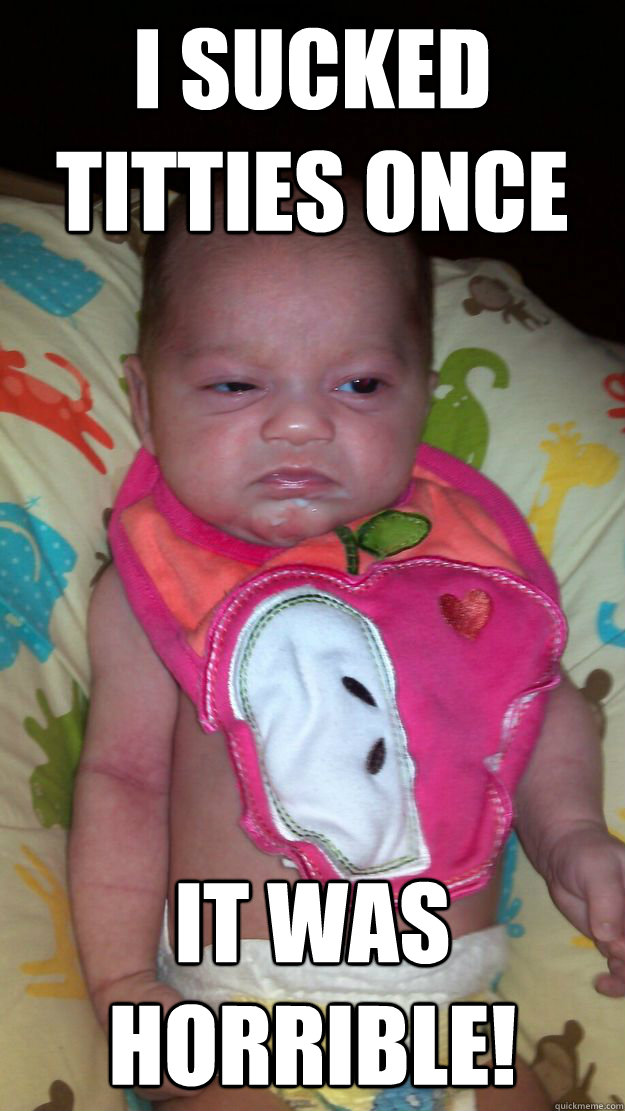 I sucked titties once It was horrible! - I sucked titties once It was horrible!  Grumpy Baby