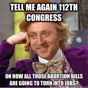 Tell me again 112th Congress On how all those abortion bills are going to turn into jobs? - Tell me again 112th Congress On how all those abortion bills are going to turn into jobs?  Condescending Wonka