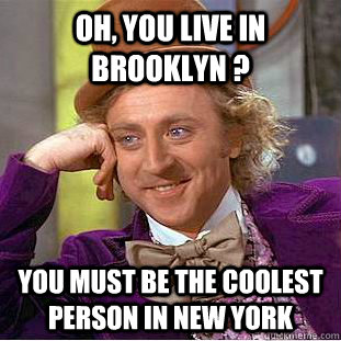 Oh, you live in Brooklyn ? You must be the coolest person in New York   