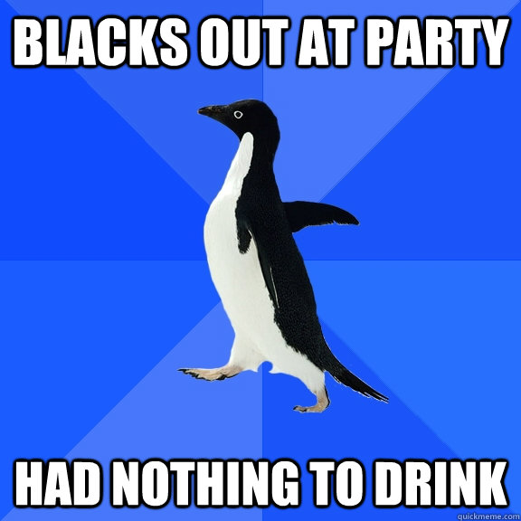 blacks out at party had nothing to drink  Socially Awkward Penguin