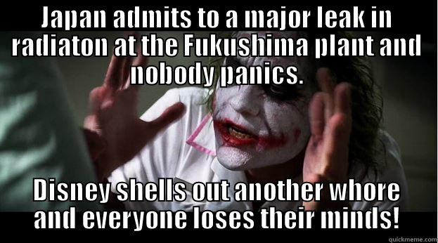 JAPAN ADMITS TO A MAJOR LEAK IN RADIATON AT THE FUKUSHIMA PLANT AND NOBODY PANICS. DISNEY SHELLS OUT ANOTHER WHORE AND EVERYONE LOSES THEIR MINDS! Joker Mind Loss