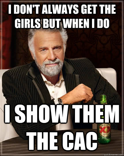 I don't always get the girls but when i do I show them the CAC  The Most Interesting Man In The World