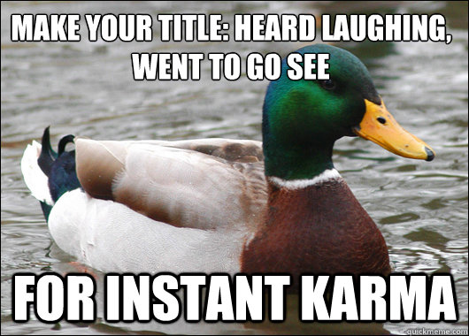 make your title: heard laughing, went to go see For Instant karma  Actual Advice Mallard