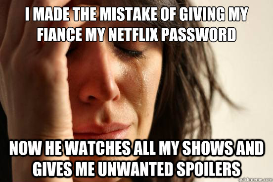 I made the mistake of giving my fiance my netflix password Now he watches all my shows and gives me unwanted spoilers  First World Problems