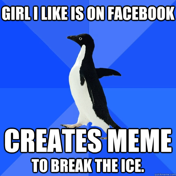 Girl I like is on facebook Creates meme to break the ice.   Socially Awkward Penguin
