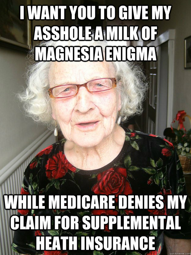 i want you to give my asshole a milk of magnesia enigma while medicare denies my claim for supplemental heath insurance  