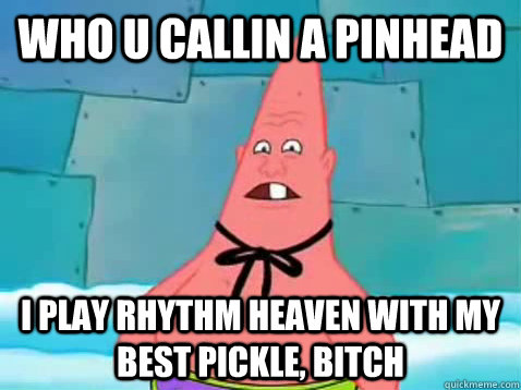 who u callin a pinhead i play rhythm heaven with my best pickle, bitch  Pinhead Patrick