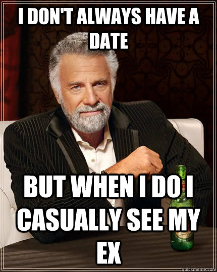 I don't always have a date but when I do I casually see my ex  The Most Interesting Man In The World