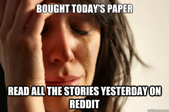Bought today's paper Read all the stories yesterday on Reddit  First World Problems