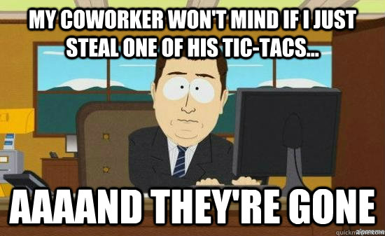 my coworker won't mind if I just steal one of his tic-tacs... AAAAND THEY'RE GONE  aaaand its gone