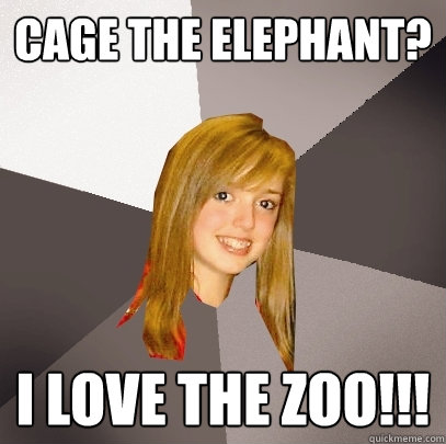 Cage The Elephant? I love the Zoo!!!  Musically Oblivious 8th Grader
