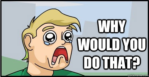 why would you do that?  Why would you do that