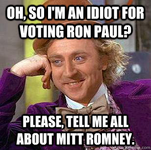 Oh, so I'm an idiot for voting Ron Paul? Please, tell me all about Mitt Romney.  Condescending Wonka