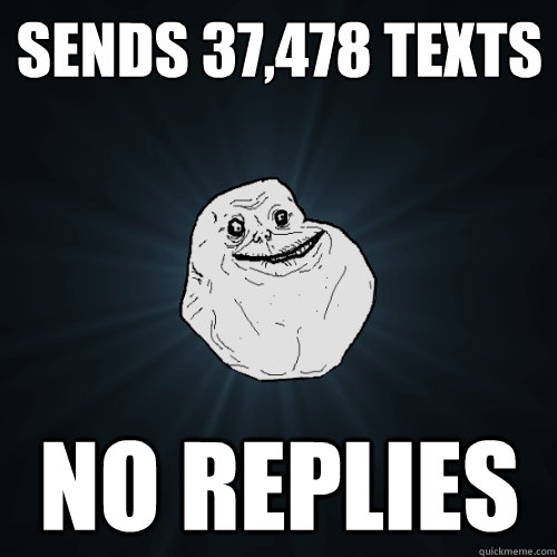 Sends 37,478 Texts no replies  Forever Alone