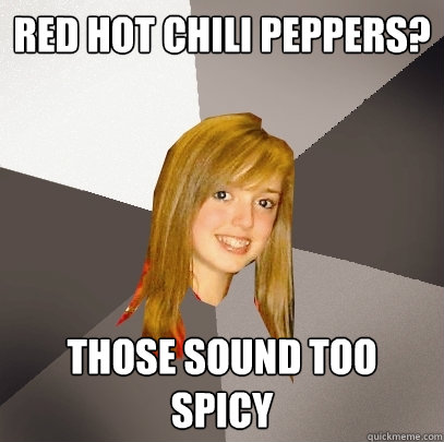 Red Hot Chili Peppers? Those sound too spicy  Musically Oblivious 8th Grader