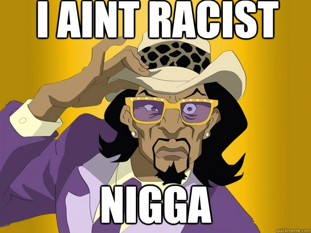 I AINT RACIST NIGGA  