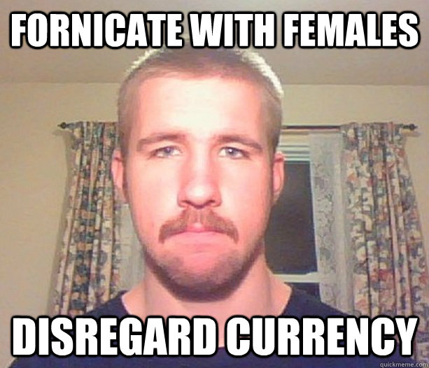 Fornicate with females Disregard currency  Normal guy