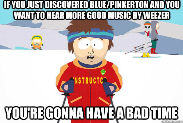 If you just discovered blue/pinkerton and you want to hear more good music by weezer You're gonna have a bad time  Super Cool Ski Instructor