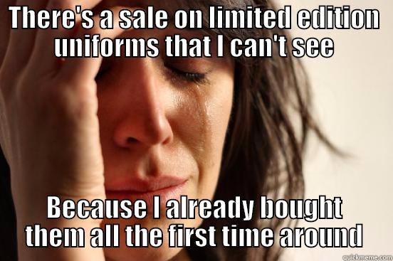 THERE'S A SALE ON LIMITED EDITION UNIFORMS THAT I CAN'T SEE BECAUSE I ALREADY BOUGHT THEM ALL THE FIRST TIME AROUND First World Problems