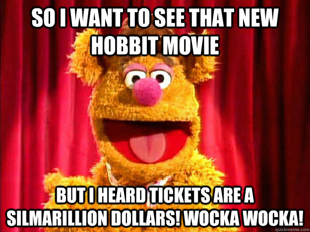 SO I WANT TO SEE THAT NEW HOBBIT MOVIE BUT I HEARD TICKETS ARE A SILMARILLION DOLLARS! WOCKA WOCKA!  Bad Joke Fozzie Bear