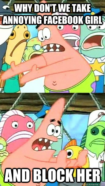 why don't we take annoying facebook girl and block her  Push it somewhere else Patrick