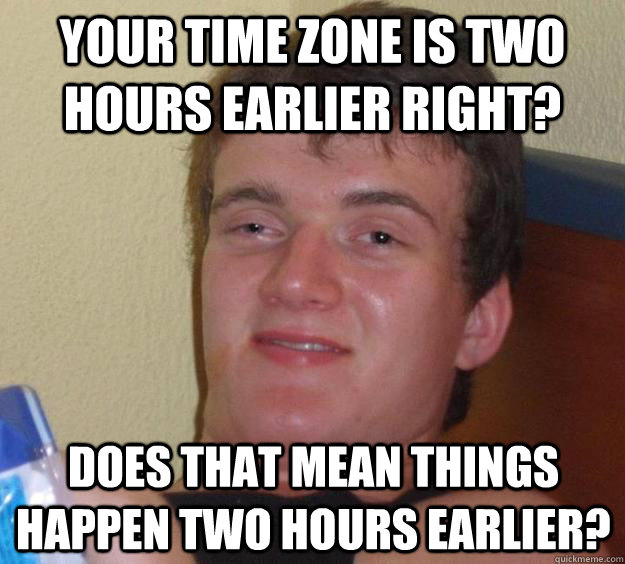 Your time zone is two hours earlier right? Does that mean things happen two hours earlier? - Your time zone is two hours earlier right? Does that mean things happen two hours earlier?  10 Guy