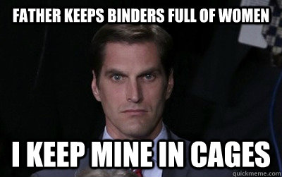 father keeps binders full of women I keep mine in cages - father keeps binders full of women I keep mine in cages  Menacing Josh Romney