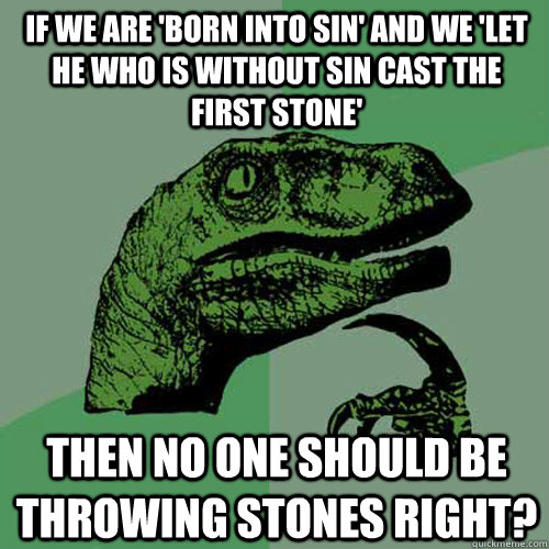 if we are 'born into sin' and we 'let he who is without sin cast the first stone' then no one should be throwing stones right?  Philosoraptor
