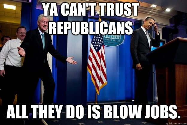 Ya can't trust republicans All they do is blow jobs.   Inappropriate Timing Bill Clinton