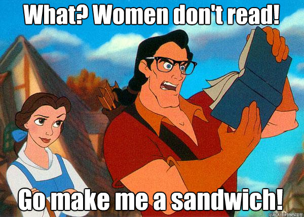 What? Women don't read! Go make me a sandwich!  Hipster Gaston