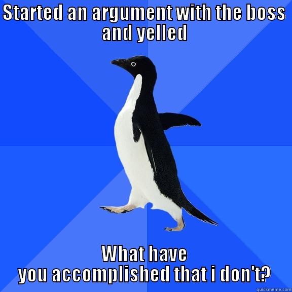 STARTED AN ARGUMENT WITH THE BOSS AND YELLED WHAT HAVE YOU ACCOMPLISHED THAT I DON'T? Socially Awkward Penguin