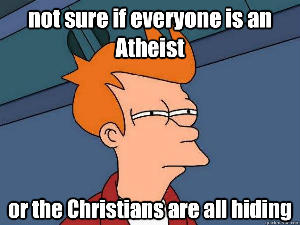 not sure if everyone is an Atheist  or the Christians are all hiding  Futurama Fry