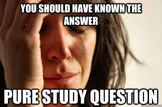 You should have known the answer Pure study question  First World Problems
