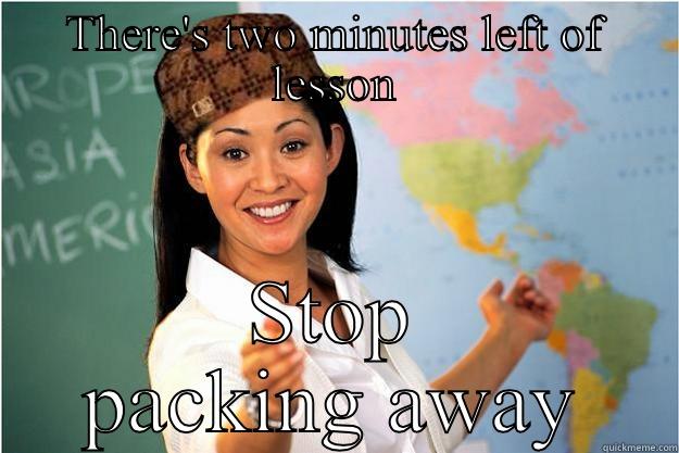 THERE'S TWO MINUTES LEFT OF LESSON STOP PACKING AWAY Scumbag Teacher