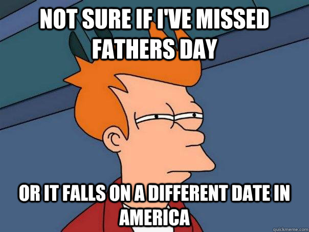 Not sure if I've missed fathers day or it falls on a different date in america  Futurama Fry