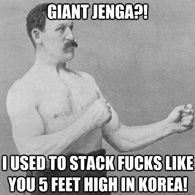 Giant Jenga?! I used to stack fucks like you 5 feet high in Korea!  overly manly man