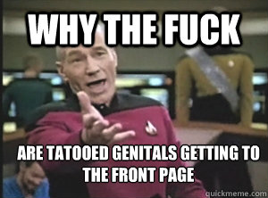 WHY THE FUCK Are tatooed genitals getting to the front page  Annoyed Picard